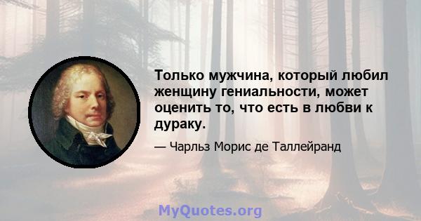 Только мужчина, который любил женщину гениальности, может оценить то, что есть в любви к дураку.