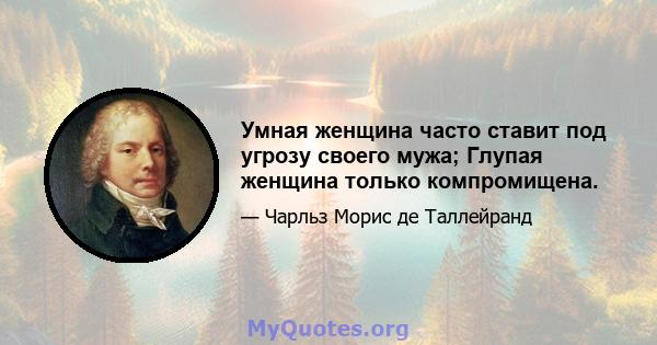 Умная женщина часто ставит под угрозу своего мужа; Глупая женщина только компромищена.