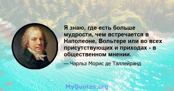 Я знаю, где есть больше мудрости, чем встречается в Наполеоне, Вольтере или во всех присутствующих и приходах - в общественном мнении.