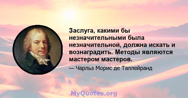 Заслуга, какими бы незначительными была незначительной, должна искать и вознаградить. Методы являются мастером мастеров.