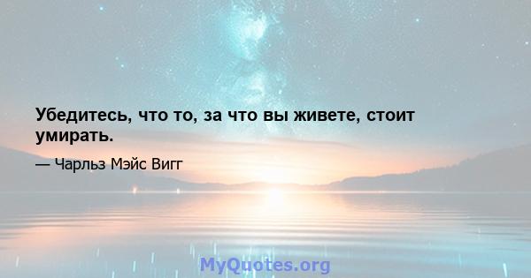 Убедитесь, что то, за что вы живете, стоит умирать.