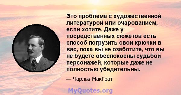 Это проблема с художественной литературой или очарованием, если хотите. Даже у посредственных сюжетов есть способ погрузить свои крючки в вас, пока вы не озаботите, что вы не будете обеспокоены судьбой персонажей,