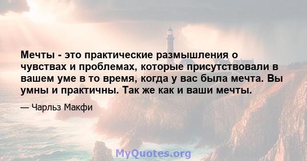 Мечты - это практические размышления о чувствах и проблемах, которые присутствовали в вашем уме в то время, когда у вас была мечта. Вы умны и практичны. Так же как и ваши мечты.