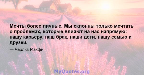 Мечты более личные. Мы склонны только мечтать о проблемах, которые влияют на нас напрямую: нашу карьеру, наш брак, наши дети, нашу семью и друзей.