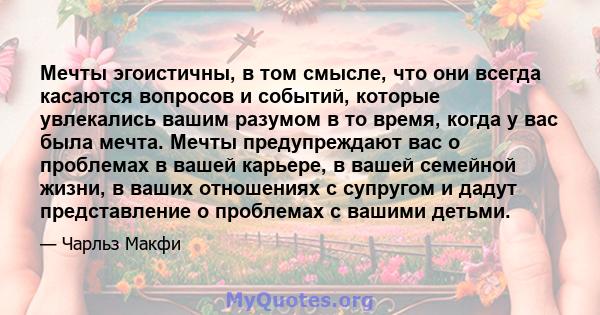 Мечты эгоистичны, в том смысле, что они всегда касаются вопросов и событий, которые увлекались вашим разумом в то время, когда у вас была мечта. Мечты предупреждают вас о проблемах в вашей карьере, в вашей семейной