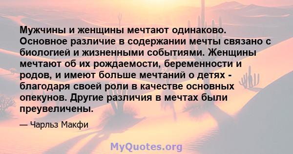 Мужчины и женщины мечтают одинаково. Основное различие в содержании мечты связано с биологией и жизненными событиями. Женщины мечтают об их рождаемости, беременности и родов, и имеют больше мечтаний о детях - благодаря