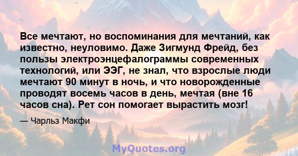 Все мечтают, но воспоминания для мечтаний, как известно, неуловимо. Даже Зигмунд Фрейд, без пользы электроэнцефалограммы современных технологий, или ЭЭГ, не знал, что взрослые люди мечтают 90 минут в ночь, и что