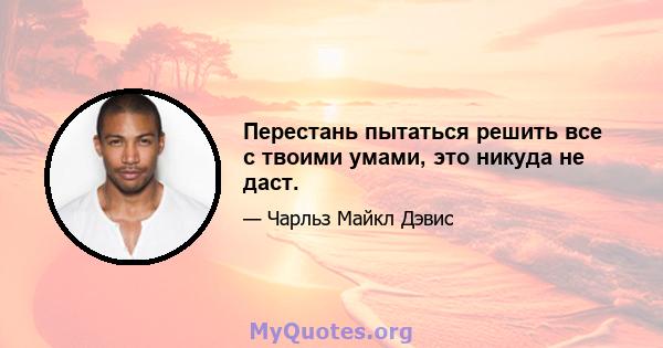 Перестань пытаться решить все с твоими умами, это никуда не даст.