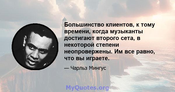 Большинство клиентов, к тому времени, когда музыканты достигают второго сета, в некоторой степени неопровержены. Им все равно, что вы играете.