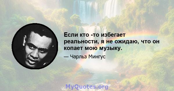 Если кто -то избегает реальности, я не ожидаю, что он копает мою музыку.