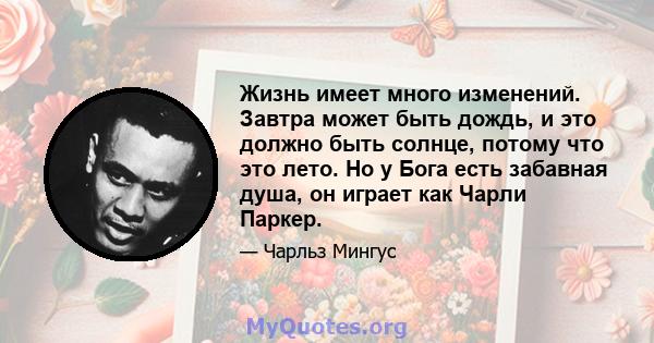 Жизнь имеет много изменений. Завтра может быть дождь, и это должно быть солнце, потому что это лето. Но у Бога есть забавная душа, он играет как Чарли Паркер.