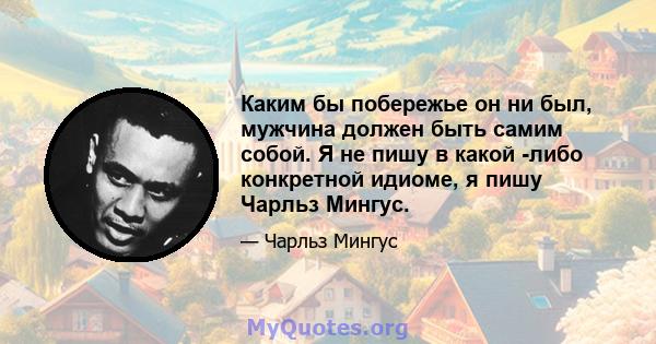 Каким бы побережье он ни был, мужчина должен быть самим собой. Я не пишу в какой -либо конкретной идиоме, я пишу Чарльз Мингус.