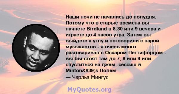 Наши ночи не начались до полудня. Потому что в старые времена вы начнете Birdland в 8:30 или 9 вечера и играете до 4 часов утра. Затем вы выйдете к углу и поговорили с парой музыкантов - я очень много разговаривал с