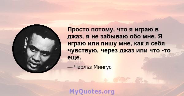 Просто потому, что я играю в джаз, я не забываю обо мне. Я играю или пишу мне, как я себя чувствую, через джаз или что -то еще.