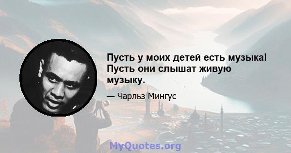 Пусть у моих детей есть музыка! Пусть они слышат живую музыку.