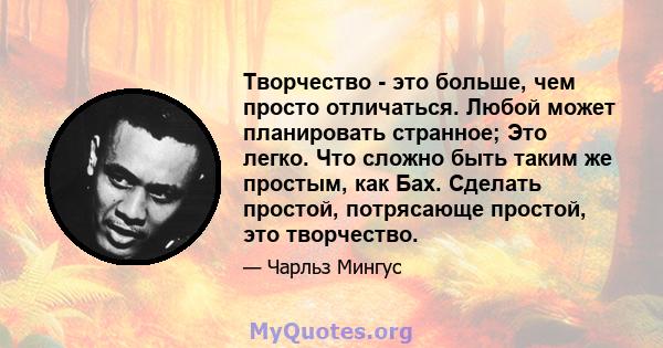 Творчество - это больше, чем просто отличаться. Любой может планировать странное; Это легко. Что сложно быть таким же простым, как Бах. Сделать простой, потрясающе простой, это творчество.