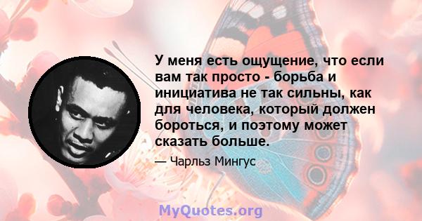 У меня есть ощущение, что если вам так просто - борьба и инициатива не так сильны, как для человека, который должен бороться, и поэтому может сказать больше.