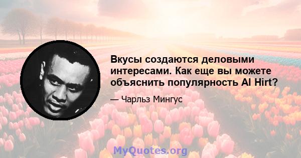 Вкусы создаются деловыми интересами. Как еще вы можете объяснить популярность Al Hirt?