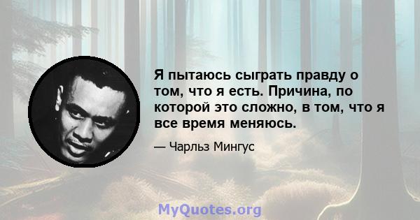 Я пытаюсь сыграть правду о том, что я есть. Причина, по которой это сложно, в том, что я все время меняюсь.