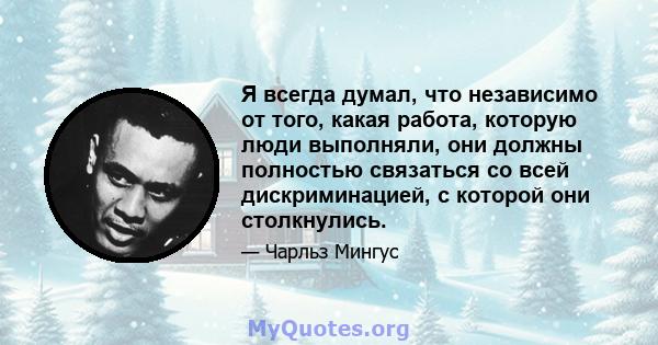 Я всегда думал, что независимо от того, какая работа, которую люди выполняли, они должны полностью связаться со всей дискриминацией, с которой они столкнулись.