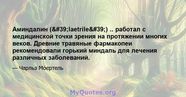 Аминдалин ('laetrile') .. работал с медицинской точки зрения на протяжении многих веков. Древние травяные фармакопеи рекомендовали горький миндаль для лечения различных заболеваний.