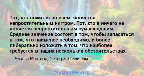 Тот, кто ложится во всем, является непростительным ниггром. Тот, кто в ничего не является непростительным сумасшедшим. Среднее значение состоит в том, чтобы запасаться в том, что наименее необходимо, и более либерально