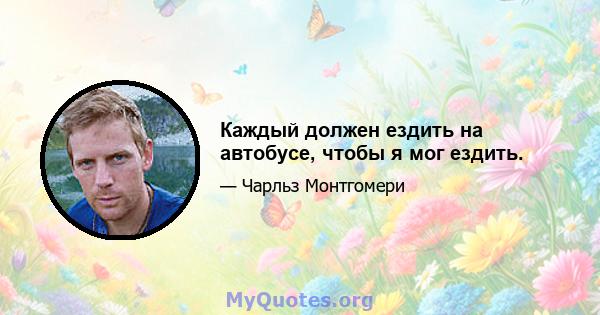 Каждый должен ездить на автобусе, чтобы я мог ездить.