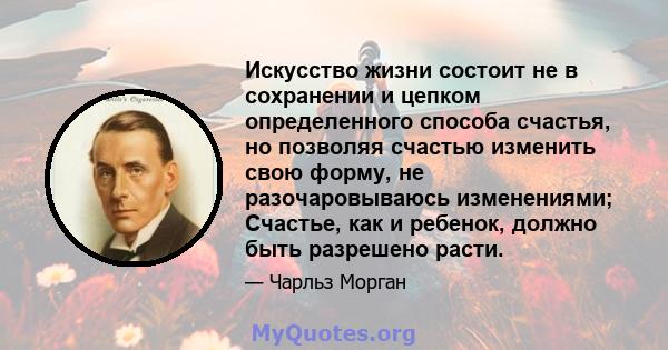 Искусство жизни состоит не в сохранении и цепком определенного способа счастья, но позволяя счастью изменить свою форму, не разочаровываюсь изменениями; Счастье, как и ребенок, должно быть разрешено расти.