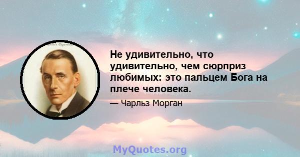 Не удивительно, что удивительно, чем сюрприз любимых: это пальцем Бога на плече человека.