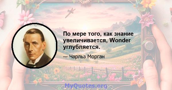 По мере того, как знание увеличивается, Wonder углубляется.