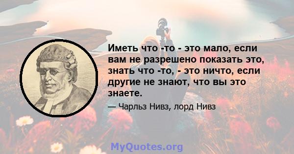 Иметь что -то - это мало, если вам не разрешено показать это, знать что -то, - это ничто, если другие не знают, что вы это знаете.