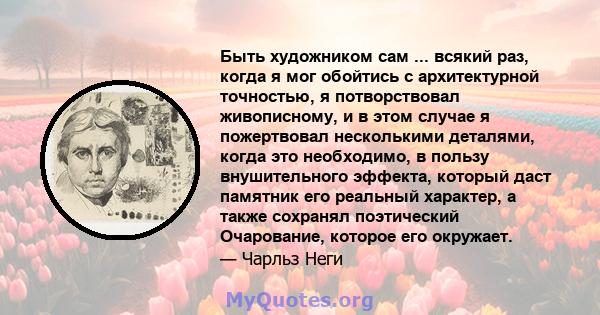 Быть художником сам ... всякий раз, когда я мог обойтись с архитектурной точностью, я потворствовал живописному, и в этом случае я пожертвовал несколькими деталями, когда это необходимо, в пользу внушительного эффекта,