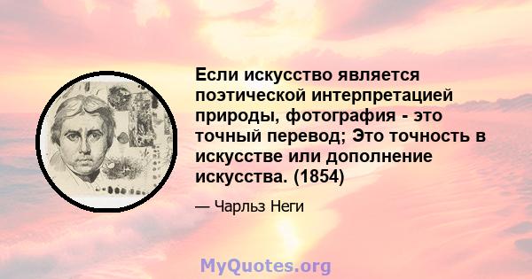 Если искусство является поэтической интерпретацией природы, фотография - это точный перевод; Это точность в искусстве или дополнение искусства. (1854)