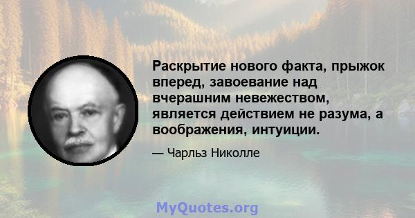 Раскрытие нового факта, прыжок вперед, завоевание над вчерашним невежеством, является действием не разума, а воображения, интуиции.