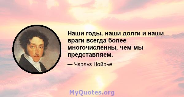 Наши годы, наши долги и наши враги всегда более многочисленны, чем мы представляем.