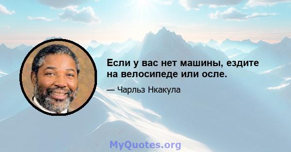 Если у вас нет машины, ездите на велосипеде или осле.