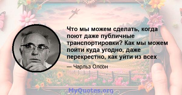 Что мы можем сделать, когда поют даже публичные транспортировки? Как мы можем пойти куда угодно, даже перекрестно, как уйти из всех