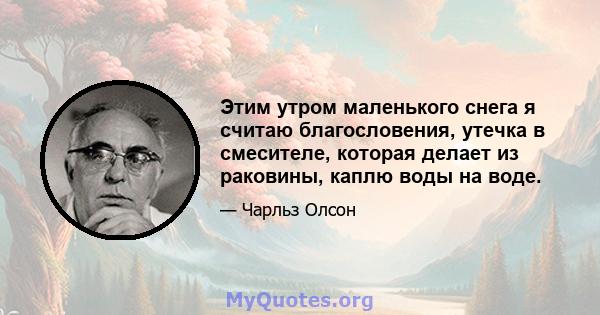 Этим утром маленького снега я считаю благословения, утечка в смесителе, которая делает из раковины, каплю воды на воде.