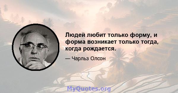 Людей любит только форму, и форма возникает только тогда, когда рождается.