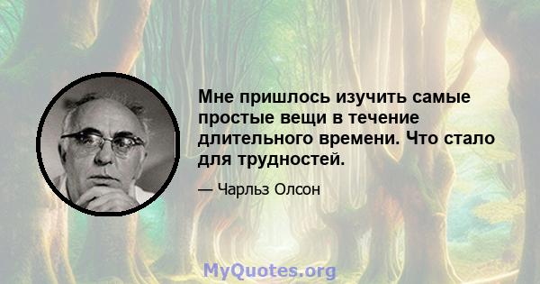 Мне пришлось изучить самые простые вещи в течение длительного времени. Что стало для трудностей.