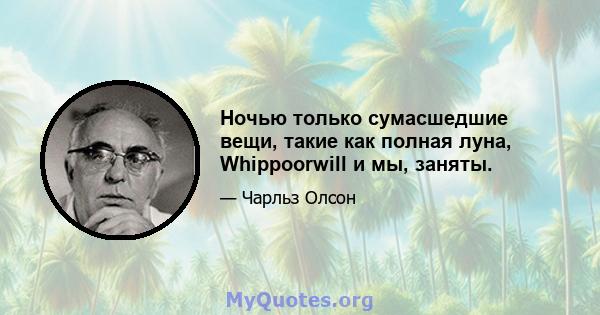 Ночью только сумасшедшие вещи, такие как полная луна, Whippoorwill и мы, заняты.