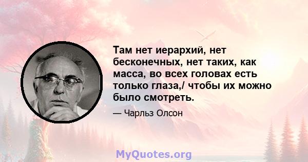 Там нет иерархий, нет бесконечных, нет таких, как масса, во всех головах есть только глаза,/ чтобы их можно было смотреть.