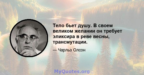 Тело бьет душу. В своем великом желании он требует эликсира в реве весны, трансмутации.