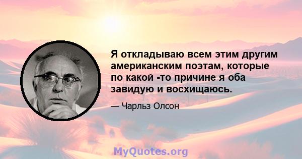 Я откладываю всем этим другим американским поэтам, которые по какой -то причине я оба завидую и восхищаюсь.