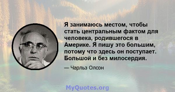 Я занимаюсь местом, чтобы стать центральным фактом для человека, родившегося в Америке. Я пишу это большим, потому что здесь он поступает. Большой и без милосердия.