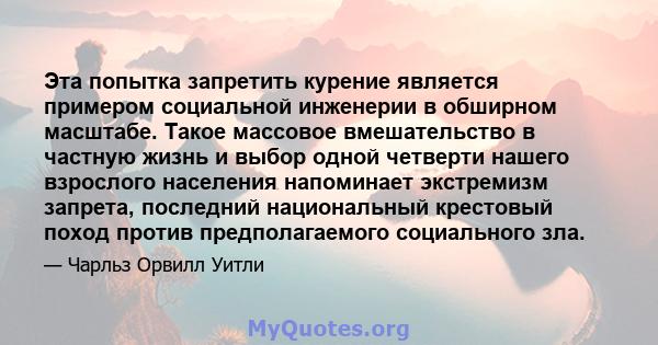 Эта попытка запретить курение является примером социальной инженерии в обширном масштабе. Такое массовое вмешательство в частную жизнь и выбор одной четверти нашего взрослого населения напоминает экстремизм запрета,