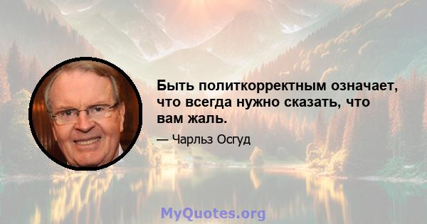 Быть политкорректным означает, что всегда нужно сказать, что вам жаль.