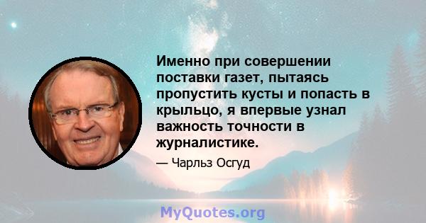 Именно при совершении поставки газет, пытаясь пропустить кусты и попасть в крыльцо, я впервые узнал важность точности в журналистике.