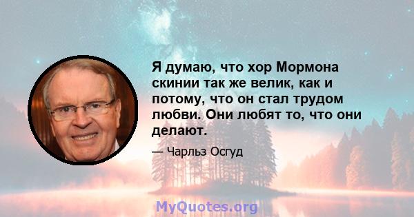 Я думаю, что хор Мормона скинии так же велик, как и потому, что он стал трудом любви. Они любят то, что они делают.