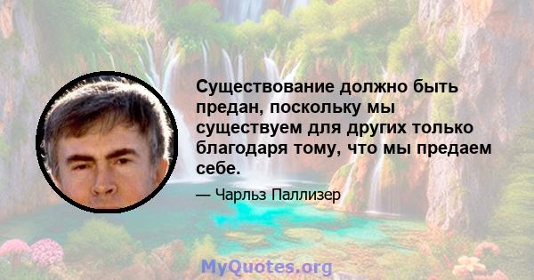 Существование должно быть предан, поскольку мы существуем для других только благодаря тому, что мы предаем себе.